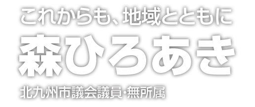 これからも、地域とともに 森ひろあき 北九州市議会議員・無所属